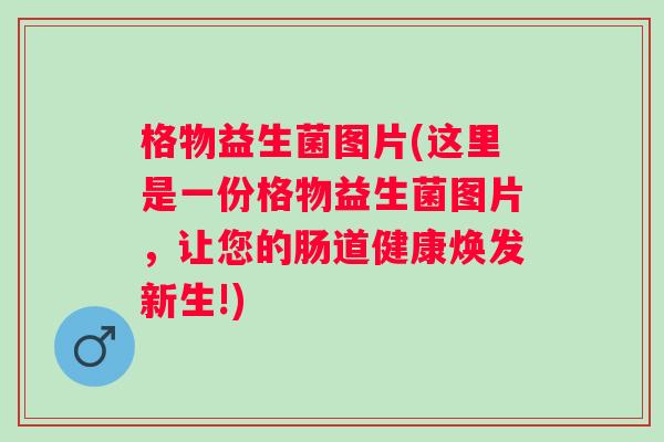 格物益生菌图片(这里是一份格物益生菌图片,让您的肠道健康焕发新生!) 格物益生菌图片(这里是一份格物益生菌图片,让您的肠道健康焕发新生!)
