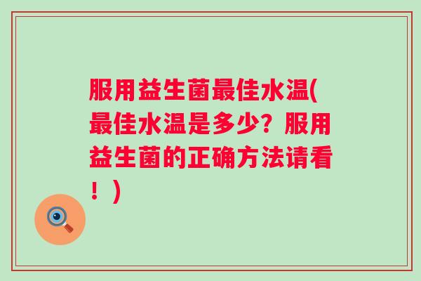 服用益生菌佳水温(佳水温是多少?服用益生菌的正确方法请看!) 服用益生菌佳水温(佳水温是多少?服用益生菌的正确方法请看!)