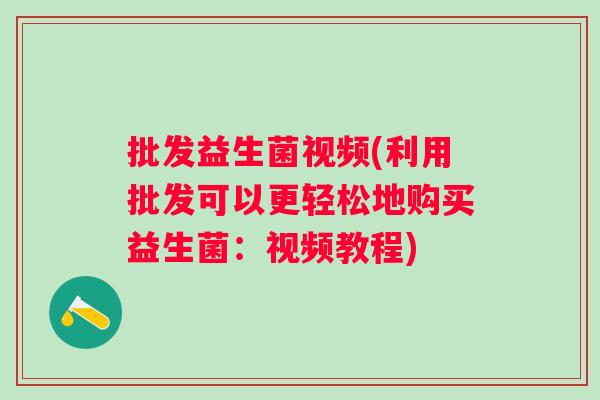 批发益生菌视频(利用批发可以更轻松地购买益生菌:视频教程) 批发益生菌视频(利用批发可以更轻松地购买益生菌:视频教程)