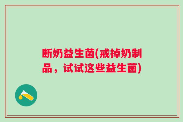 断奶益生菌(戒掉奶制品,试试这些益生菌) 断奶益生菌(戒掉奶制品,试试这些益生菌)