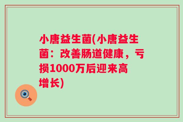 小唐益生菌(小唐益生菌:改善肠道健康,亏损1000万后迎来高增长) 小唐益生菌(小唐益生菌:改善肠道健康,亏损1000万后迎来高增长)