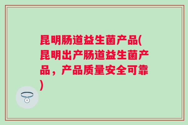昆明肠道益生菌产品(昆明出产肠道益生菌产品，产品质量安全可靠)