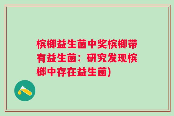 槟榔益生菌中奖槟榔带有益生菌:研究发现槟榔中存在益生菌) 槟榔益生菌中奖槟榔带有益生菌:研究发现槟榔中存在益生菌)