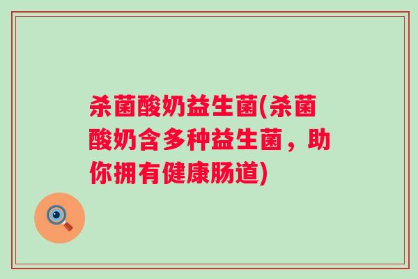杀菌酸奶益生菌(杀菌酸奶含多种益生菌，助你拥有健康肠道)