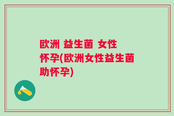 欧洲 益生菌 女性 怀孕(欧洲女性益生菌助怀孕) 欧洲 益生菌 女性 怀孕(欧洲女性益生菌助怀孕)