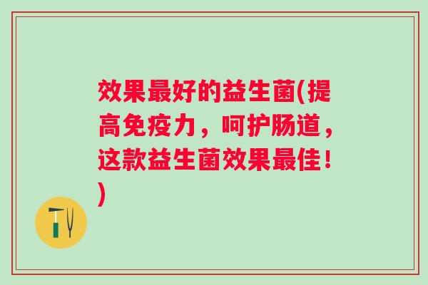 效果好的益生菌(提高力，呵护肠道，这款益生菌效果佳！)