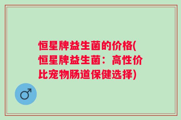 恒星牌益生菌的价格(恒星牌益生菌:高性价比宠物肠道保健选择) 恒星牌益生菌的价格(恒星牌益生菌:高性价比宠物肠道保健选择)