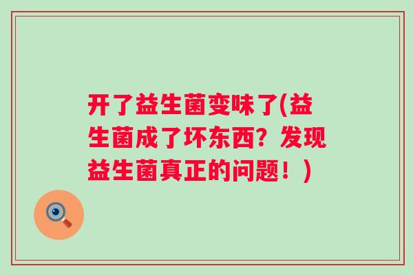 开了益生菌变味了(益生菌成了坏东西?发现益生菌真正的问题!) 开了益生菌变味了(益生菌成了坏东西?发现益生菌真正的问题!)