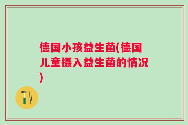 德国小孩益生菌(德国儿童摄入益生菌的情况)