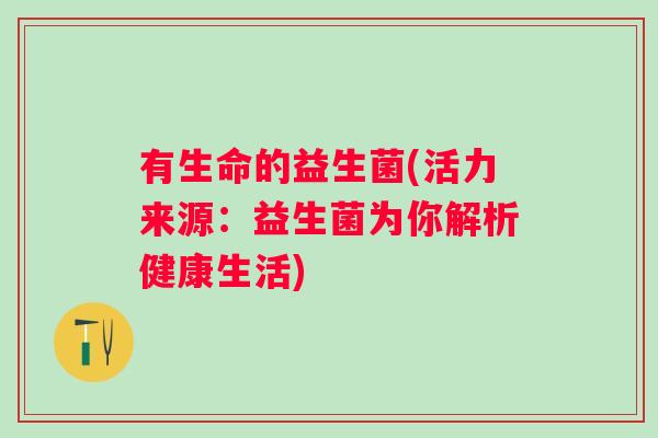 有生命的益生菌(活力来源：益生菌为你解析健康生活)