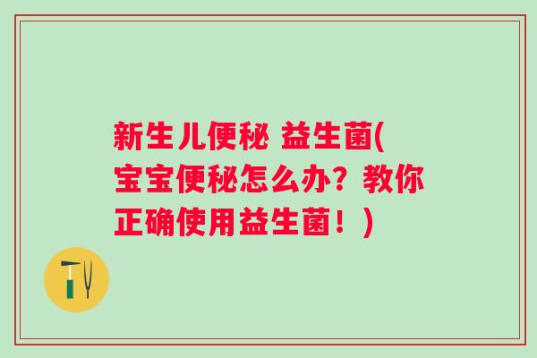 新生儿 益生菌(宝宝怎么办?教你正确使用益生菌!) 新生儿 益生菌(宝宝怎么办?教你正确使用益生菌!)