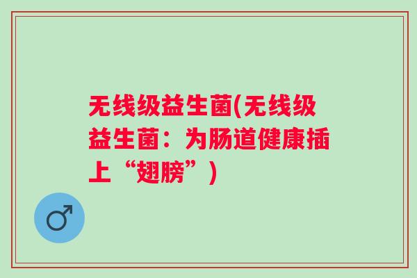 无线级益生菌(无线级益生菌:为肠道健康插上“翅膀”) 无线级益生菌(无线级益生菌:为肠道健康插上“翅膀”)