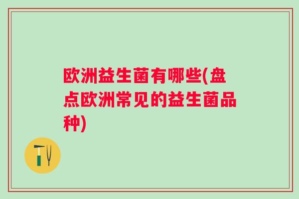 欧洲益生菌有哪些(盘点欧洲常见的益生菌品种)