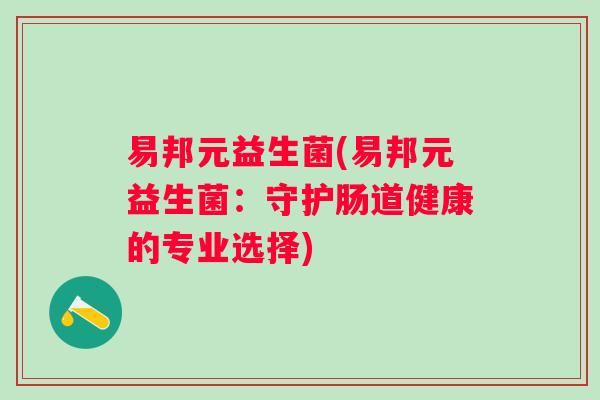 易邦元益生菌(易邦元益生菌:守护肠道健康的专业选择) 易邦元益生菌(易邦元益生菌:守护肠道健康的专业选择)