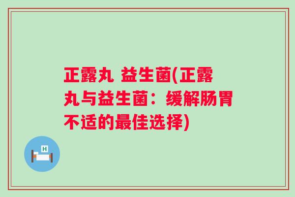 正露丸 益生菌(正露丸与益生菌：缓解肠胃不适的佳选择)