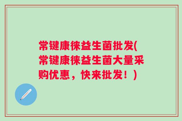 常键康徕益生菌批发(常键康徕益生菌大量采购优惠,快来批发!) 常键康徕益生菌批发(常键康徕益生菌大量采购优惠,快来批发!)