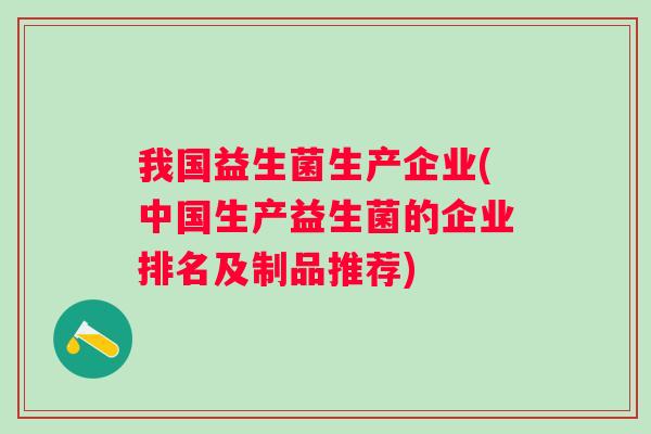 我国益生菌生产企业(中国生产益生菌的企业排名及制品推荐) 我国益生菌生产企业(中国生产益生菌的企业排名及制品推荐)