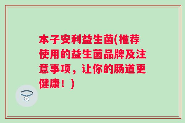 本子安利益生菌(推荐使用的益生菌品牌及注意事项，让你的肠道更健康！)