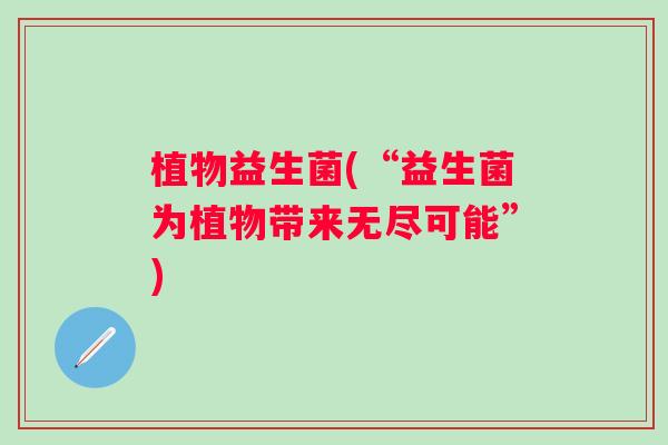 植物益生菌(“益生菌为植物带来无尽可能”) 植物益生菌(“益生菌为植物带来无尽可能”)