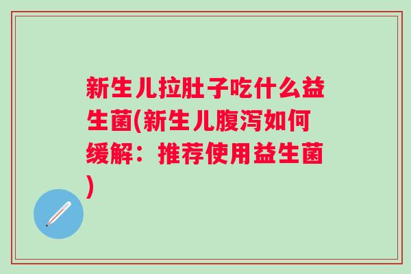 新生儿拉肚子吃什么益生菌(新生儿如何缓解:推荐使用益生菌) 新生儿拉肚子吃什么益生菌(新生儿如何缓解:推荐使用益生菌)