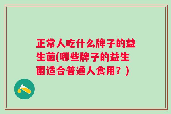 正常人吃什么牌子的益生菌(哪些牌子的益生菌适合普通人食用?) 正常人吃什么牌子的益生菌(哪些牌子的益生菌适合普通人食用?)