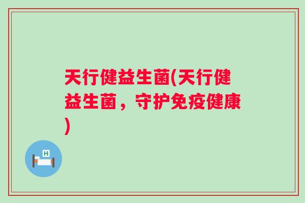 天行健益生菌(天行健益生菌,守护健康) 天行健益生菌(天行健益生菌,守护健康)