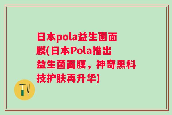 日本pola益生菌面膜(日本Pola推出益生菌面膜,神奇黑科技护肤再升华) 日本pola益生菌面膜(日本Pola推出益生菌面膜,神奇黑科技护肤再升华)