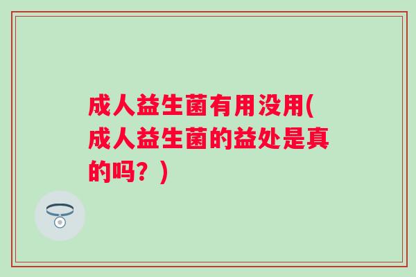 成人益生菌有用没用(成人益生菌的益处是真的吗?) 成人益生菌有用没用(成人益生菌的益处是真的吗?)