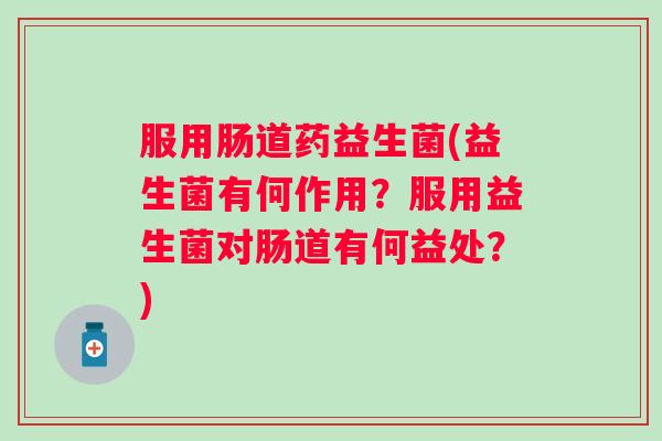 服用肠道药益生菌(益生菌有何作用?服用益生菌对肠道有何益处?) 服用肠道药益生菌(益生菌有何作用?服用益生菌对肠道有何益处?)