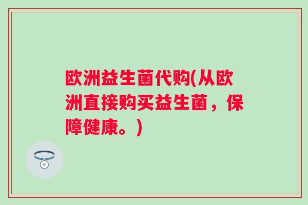 欧洲益生菌代购(从欧洲直接购买益生菌,保障健康。) 欧洲益生菌代购(从欧洲直接购买益生菌,保障健康。)