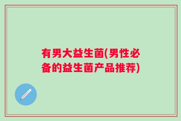 有男大益生菌(男性必备的益生菌产品推荐) 有男大益生菌(男性必备的益生菌产品推荐)