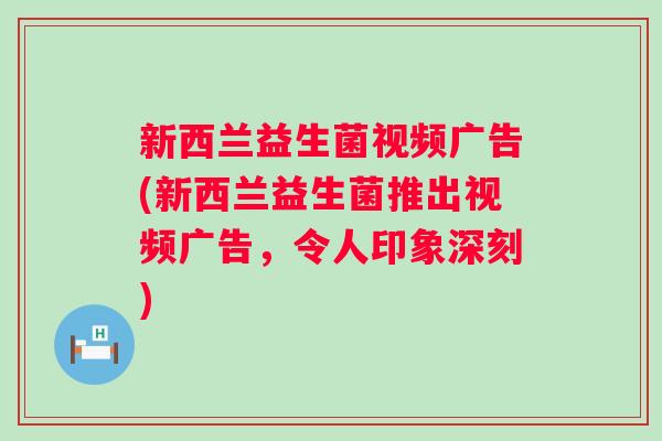 新西兰益生菌视频广告(新西兰益生菌推出视频广告,令人印象深刻) 新西兰益生菌视频广告(新西兰益生菌推出视频广告,令人印象深刻)