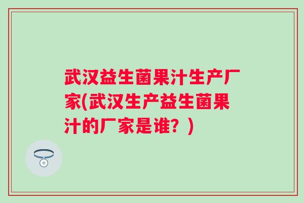 武汉益生菌果汁生产厂家(武汉生产益生菌果汁的厂家是谁？)