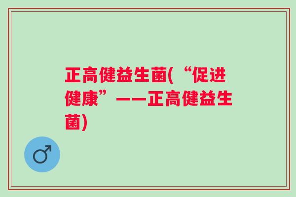 正高健益生菌(“促进健康”——正高健益生菌) 正高健益生菌(“促进健康”——正高健益生菌)