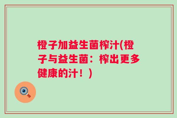 橙子加益生菌榨汁(橙子与益生菌:榨出更多健康的汁!) 橙子加益生菌榨汁(橙子与益生菌:榨出更多健康的汁!)