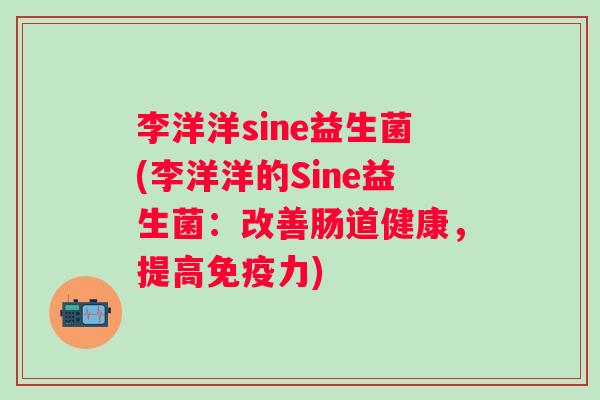 李洋洋sine益生菌(李洋洋的Sine益生菌:改善肠道健康,提高力) 李洋洋sine益生菌(李洋洋的Sine益生菌:改善肠道健康,提高力)