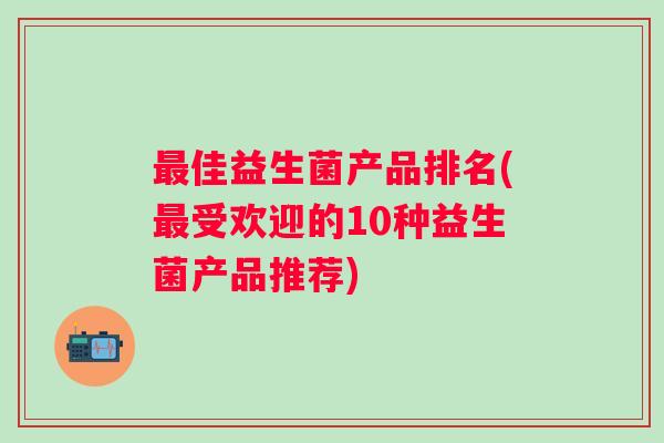 佳益生菌产品排名(受欢迎的10种益生菌产品推荐) 佳益生菌产品排名(受欢迎的10种益生菌产品推荐)