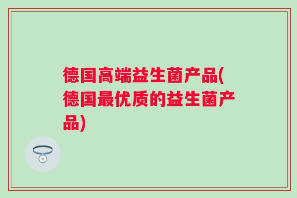 德国高端益生菌产品(德国优质的益生菌产品) 德国高端益生菌产品(德国优质的益生菌产品)