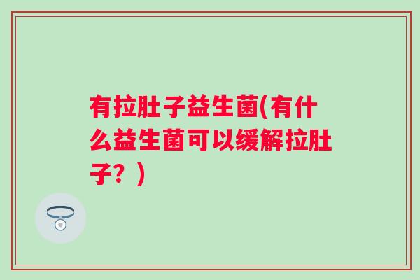 有拉肚子益生菌(有什么益生菌可以缓解拉肚子？)