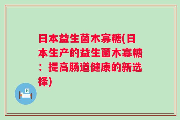 日本益生菌木寡糖(日本生产的益生菌木寡糖:提高肠道健康的新选择) 日本益生菌木寡糖(日本生产的益生菌木寡糖:提高肠道健康的新选择)