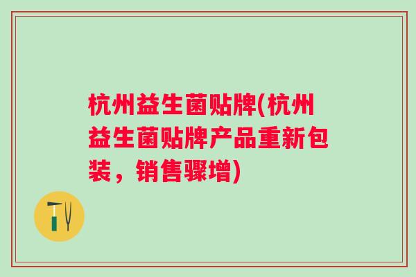 杭州益生菌贴牌(杭州益生菌贴牌产品重新包装,销售骤增) 杭州益生菌贴牌(杭州益生菌贴牌产品重新包装,销售骤增)