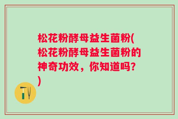 松花粉酵母益生菌粉(松花粉酵母益生菌粉的神奇功效,你知道吗?) 松花粉酵母益生菌粉(松花粉酵母益生菌粉的神奇功效,你知道吗?)