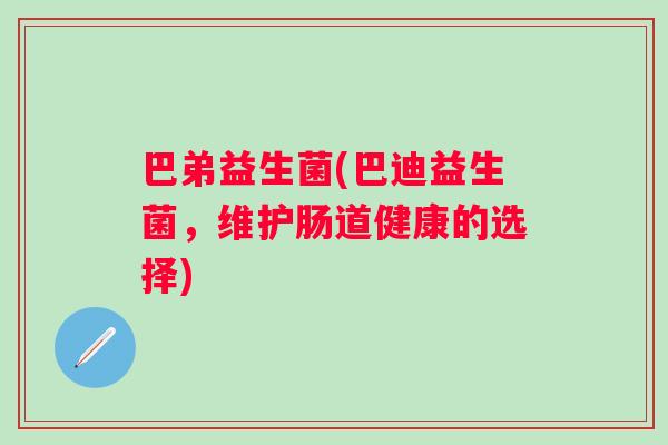 巴弟益生菌(巴迪益生菌，维护肠道健康的选择)