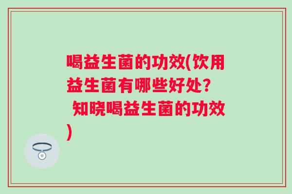 喝益生菌的功效(饮用益生菌有哪些好处？  知晓喝益生菌的功效)