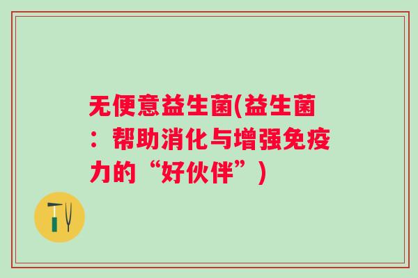 无便意益生菌(益生菌：帮助消化与增强力的“好伙伴”)