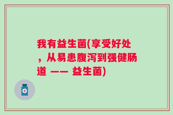 我有益生菌(享受好处，从易患到强健肠道 —— 益生菌)
