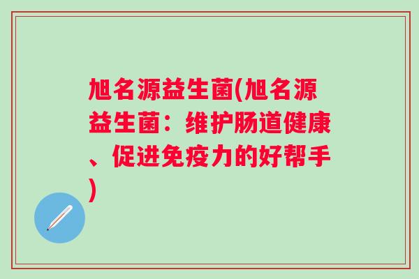 旭名源益生菌(旭名源益生菌：维护肠道健康、促进力的好帮手)