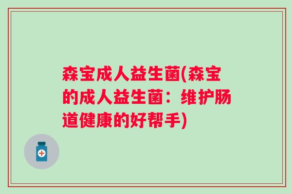 森宝成人益生菌(森宝的成人益生菌:维护肠道健康的好帮手) 森宝成人益生菌(森宝的成人益生菌:维护肠道健康的好帮手)
