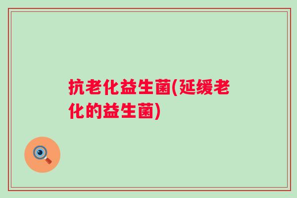 抗老化益生菌(延缓老化的益生菌)