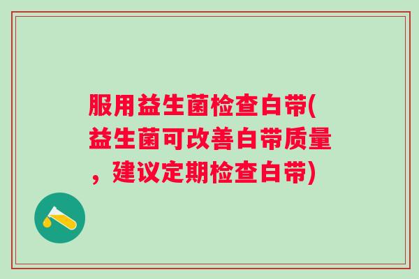服用益生菌检查白带(益生菌可改善白带质量，建议定期检查白带)